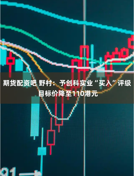 期货配资吧 野村：予创科实业“买入”评级 目标价降至110港元
