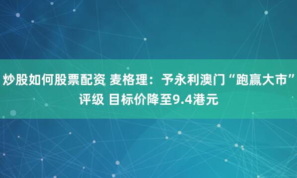 炒股如何股票配资 麦格理：予永利澳门“跑赢大市”评级 目标价降至9.4港元
