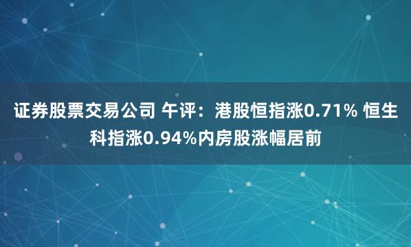 证券股票交易公司 午评：港股恒指涨0.71% 恒生科指涨0.94%内房股涨幅居前