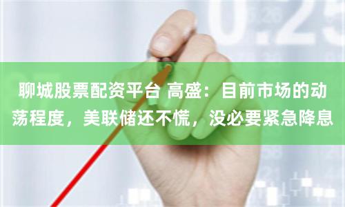 聊城股票配资平台 高盛：目前市场的动荡程度，美联储还不慌，没必要紧急降息