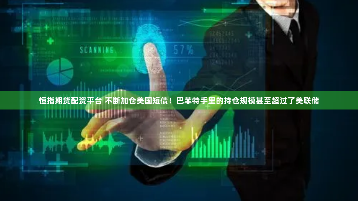 恒指期货配资平台 不断加仓美国短债！巴菲特手里的持仓规模甚至超过了美联储
