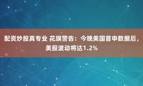 配资炒股真专业 花旗警告：今晚美国首申数据后，美股波动将达1.2%
