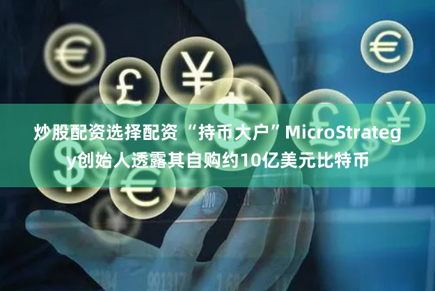 炒股配资选择配资 “持币大户”MicroStrategy创始人透露其自购约10亿美元比特币