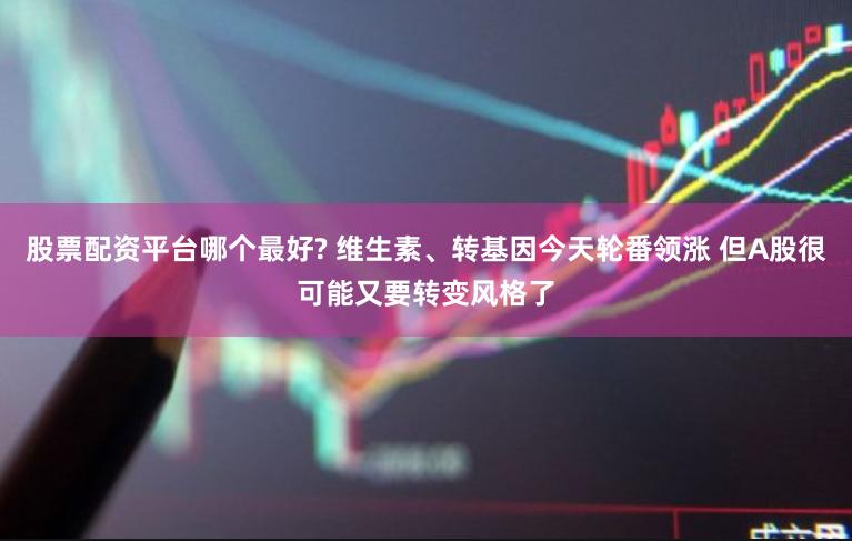 股票配资平台哪个最好? 维生素、转基因今天轮番领涨 但A股很可能又要转变风格了