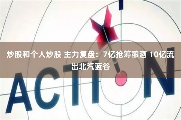 炒股和个人炒股 主力复盘：7亿抢筹酿酒 10亿流出北汽蓝谷
