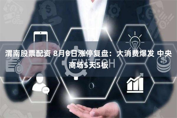 渭南股票配资 8月8日涨停复盘：大消费爆发 中央商场5天5板