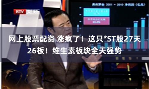 网上股票配资 涨疯了！这只*ST股27天26板！维生素板块全天强势