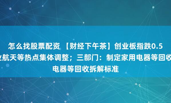 怎么找股票配资 【财经下午茶】创业板指跌0.54%，商业航天等热点集体调整；三部门：制定家用电器等回收拆解标准