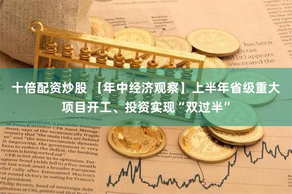 十倍配资炒股 【年中经济观察】上半年省级重大项目开工、投资实现“双过半”