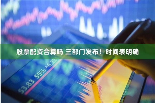 股票配资合算吗 三部门发布！时间表明确