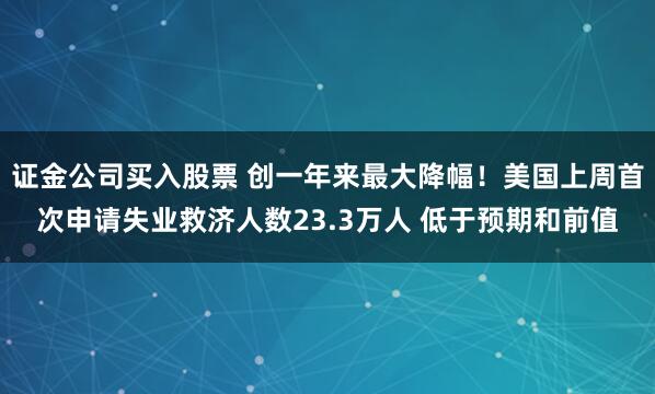 证金公司买入股票 创一年来最大降幅！美国上周首次申请失业救济人数23.3万人 低于预期和前值