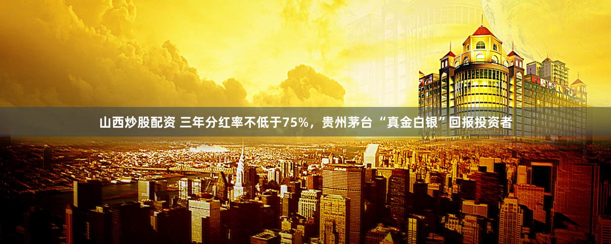 山西炒股配资 三年分红率不低于75%，贵州茅台 “真金白银”回报投资者
