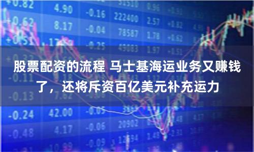 股票配资的流程 马士基海运业务又赚钱了，还将斥资百亿美元补充运力