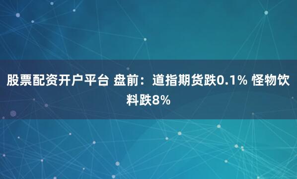 股票配资开户平台 盘前：道指期货跌0.1% 怪物饮料跌8%