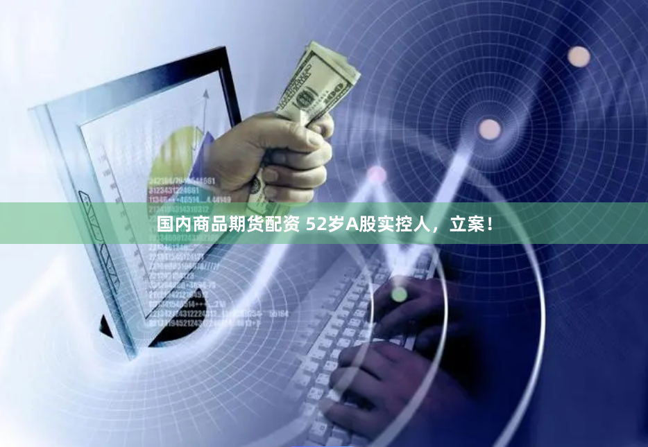 国内商品期货配资 52岁A股实控人，立案！