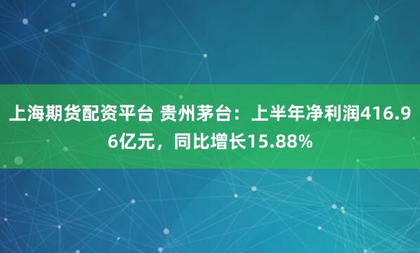 上海期货配资平台 贵州茅台：上半年净利润416.96亿元，同比增长15.88%