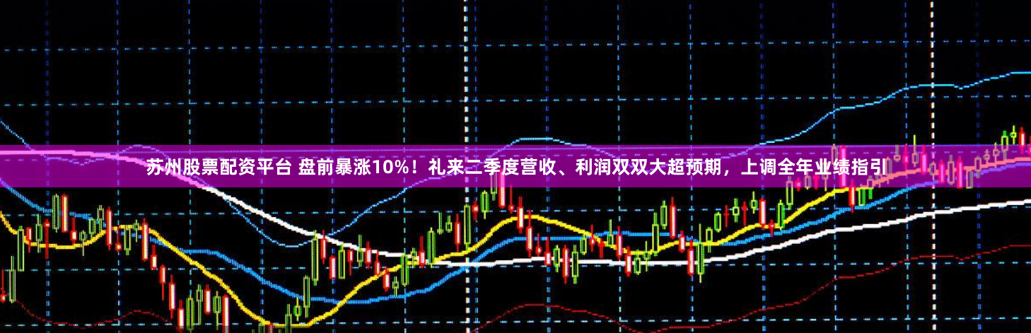 苏州股票配资平台 盘前暴涨10%！礼来二季度营收、利润双双大超预期，上调全年业绩指引