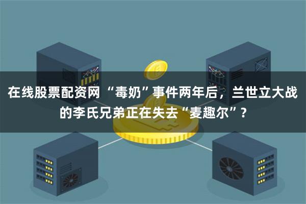 在线股票配资网 “毒奶”事件两年后，兰世立大战的李氏兄弟正在失去“麦趣尔”？