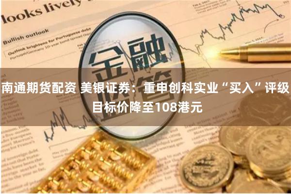 南通期货配资 美银证券：重申创科实业“买入”评级 目标价降至108港元