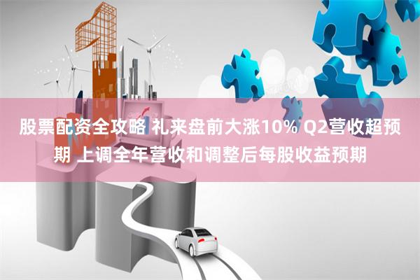股票配资全攻略 礼来盘前大涨10% Q2营收超预期 上调全年营收和调整后每股收益预期