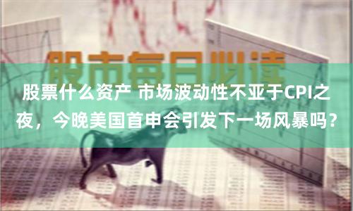 股票什么资产 市场波动性不亚于CPI之夜，今晚美国首申会引发下一场风暴吗？