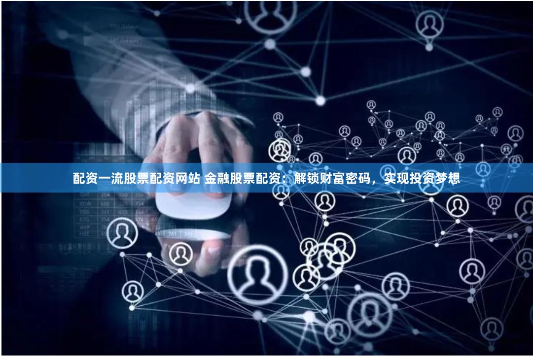 配资一流股票配资网站 金融股票配资：解锁财富密码，实现投资梦想