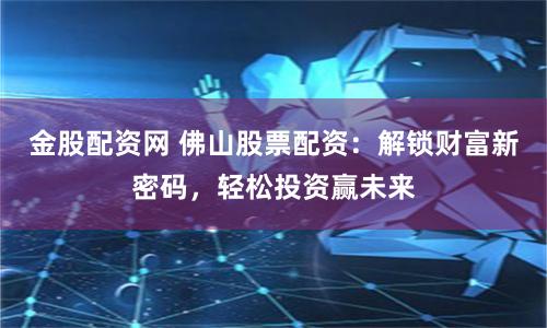 金股配资网 佛山股票配资：解锁财富新密码，轻松投资赢未来
