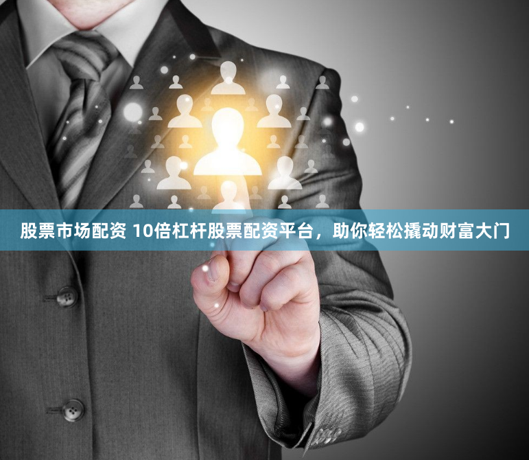股票市场配资 10倍杠杆股票配资平台，助你轻松撬动财富大门
