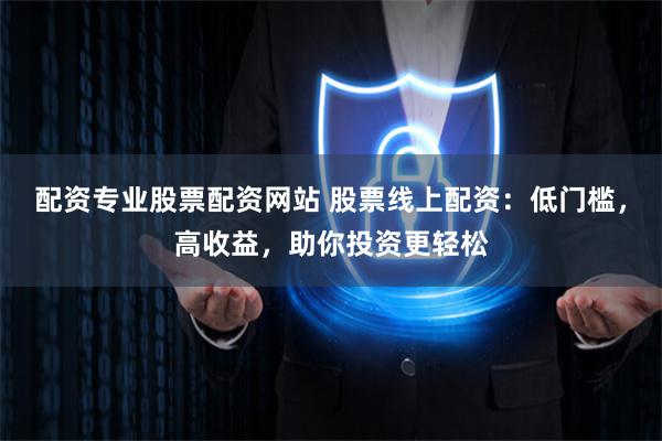 配资专业股票配资网站 股票线上配资：低门槛，高收益，助你投资更轻松