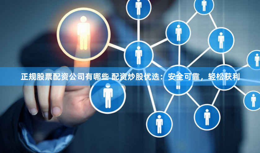 正规股票配资公司有哪些 配资炒股优选:安全可靠,轻松获利
