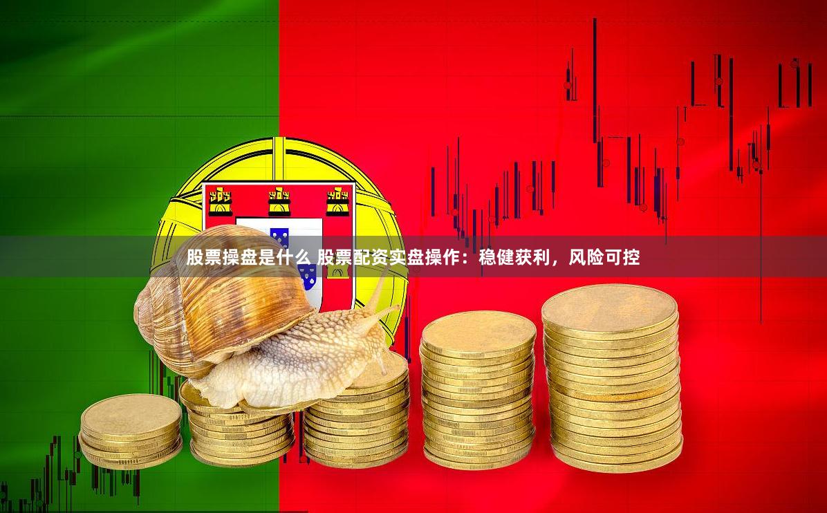 股票操盘是什么 股票配资实盘操作：稳健获利，风险可控