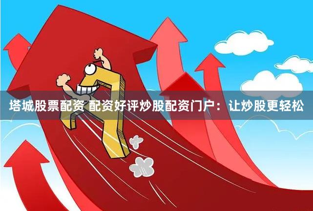 塔城股票配资 配资好评炒股配资门户：让炒股更轻松