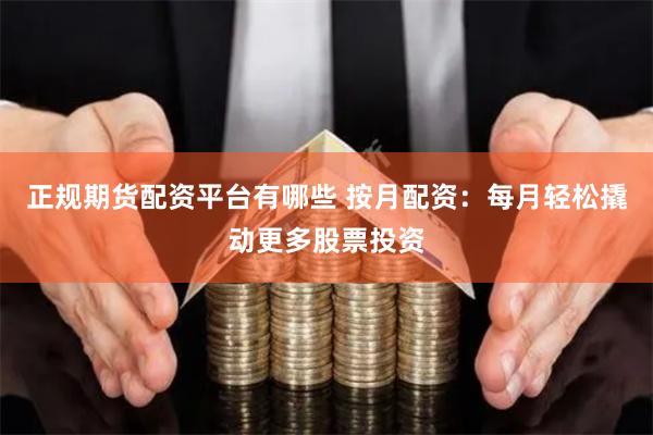 正规期货配资平台有哪些 按月配资：每月轻松撬动更多股票投资