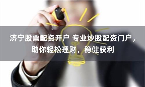 济宁股票配资开户 专业炒股配资门户，助你轻松理财，稳健获利