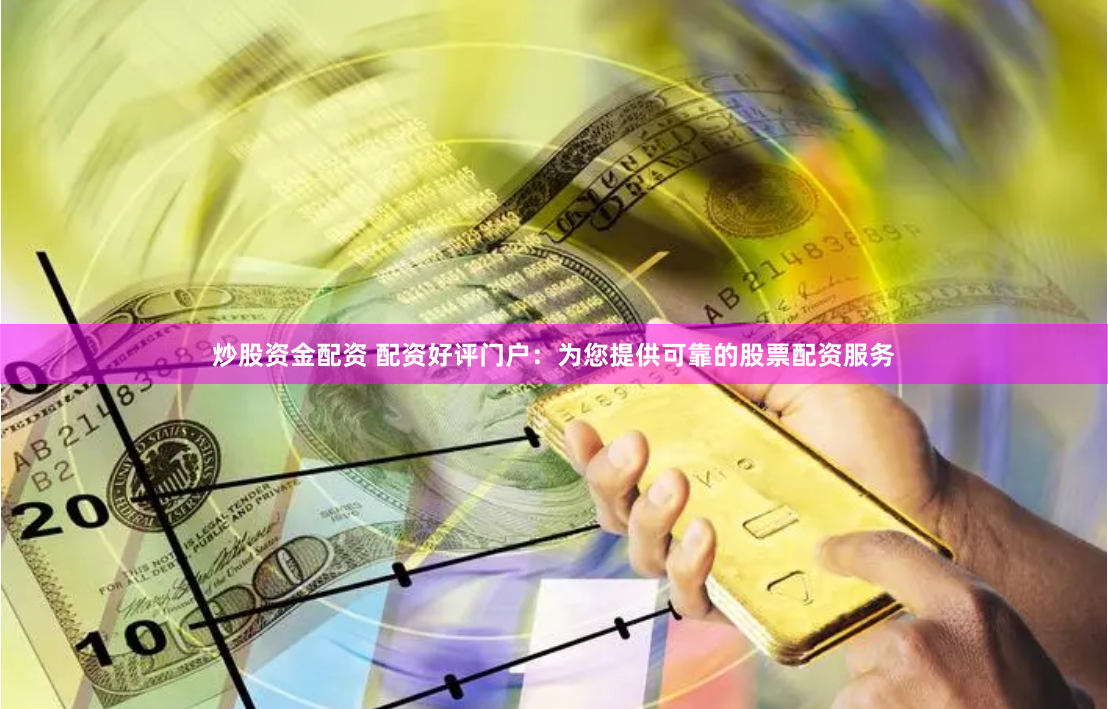 炒股资金配资 配资好评门户：为您提供可靠的股票配资服务