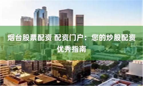烟台股票配资 配资门户：您的炒股配资优秀指南