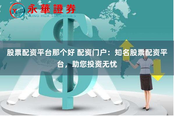 股票配资平台那个好 配资门户：知名股票配资平台，助您投资无忧