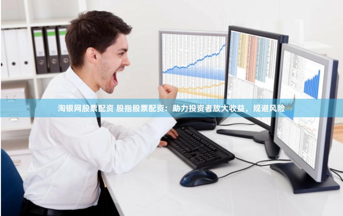 淘银网股票配资 股指股票配资：助力投资者放大收益，规避风险