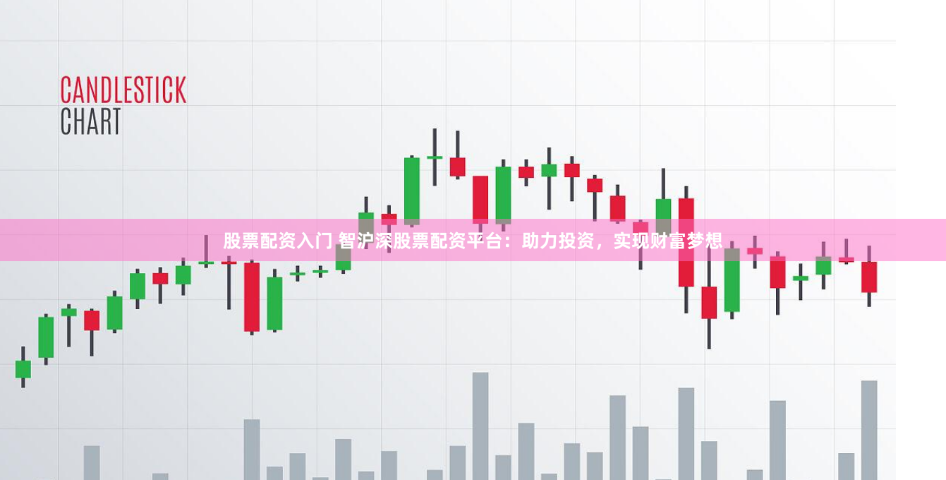 股票配资入门 智沪深股票配资平台：助力投资，实现财富梦想