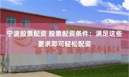 宁波股票配资 股票配资条件：满足这些要求即可轻松配资