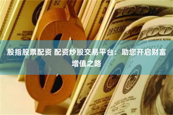 股指股票配资 配资炒股交易平台：助您开启财富增值之路