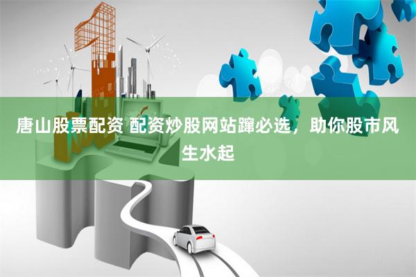 唐山股票配资 配资炒股网站蹿必选，助你股市风生水起