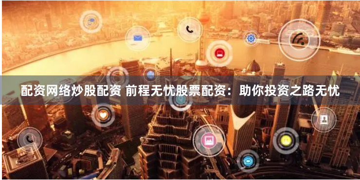配资网络炒股配资 前程无忧股票配资：助你投资之路无忧