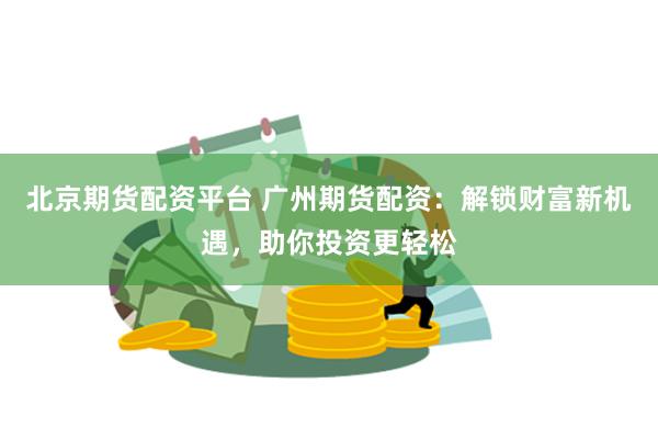 北京期货配资平台 广州期货配资：解锁财富新机遇，助你投资更轻松