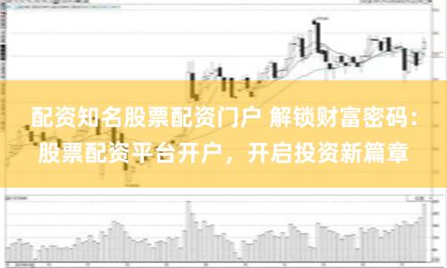 配资知名股票配资门户 解锁财富密码：股票配资平台开户，开启投资新篇章