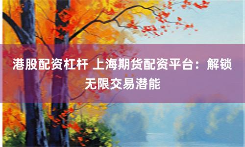 港股配资杠杆 上海期货配资平台：解锁无限交易潜能