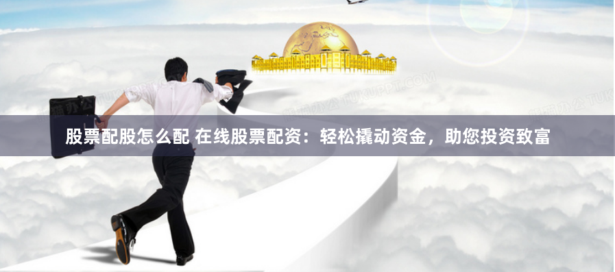 股票配股怎么配 在线股票配资：轻松撬动资金，助您投资致富