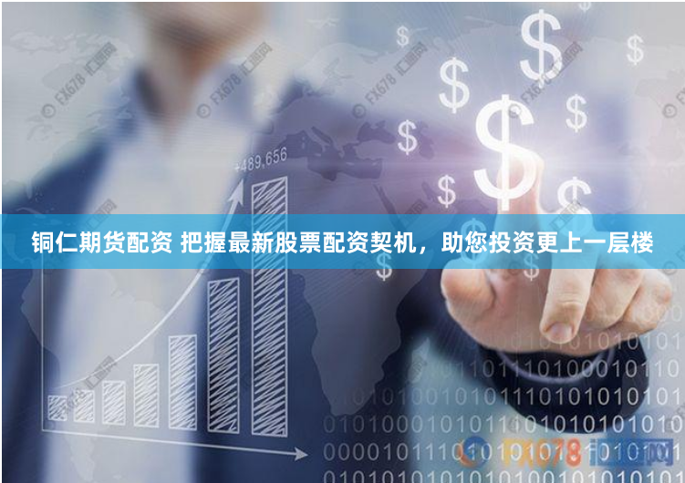 铜仁期货配资 把握最新股票配资契机，助您投资更上一层楼