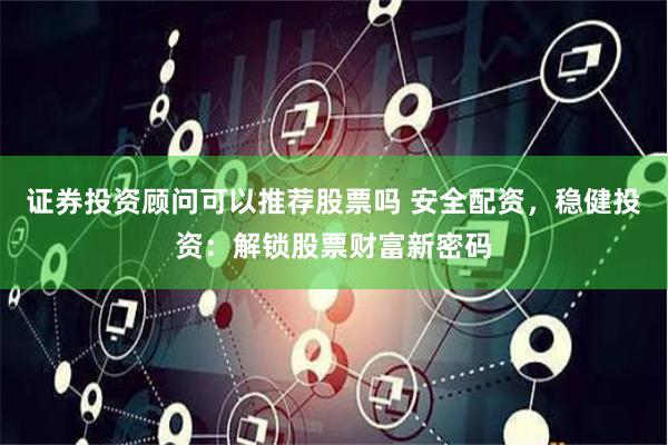 证券投资顾问可以推荐股票吗 安全配资，稳健投资：解锁股票财富新密码