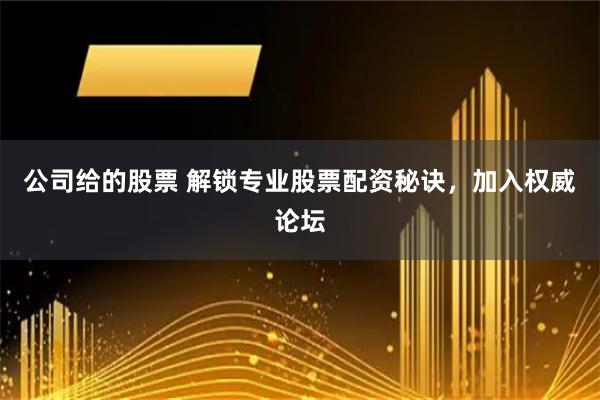 公司给的股票 解锁专业股票配资秘诀，加入权威论坛